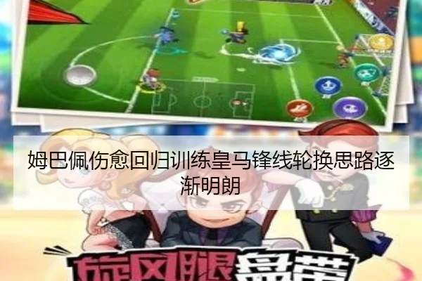 姆巴佩伤愈回归训练皇马锋线轮换思路逐渐明朗