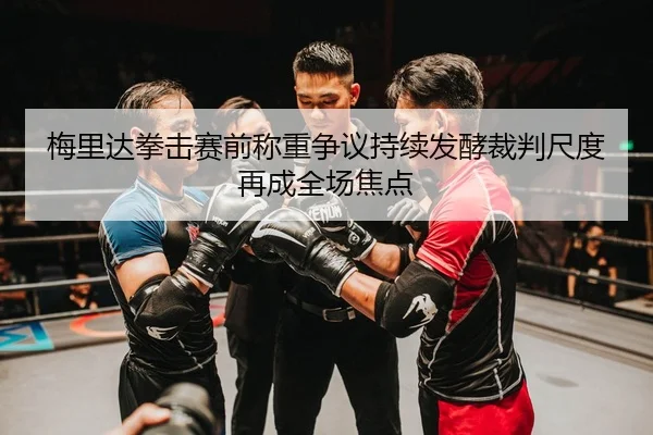 梅里达拳击赛前称重争议持续发酵裁判尺度再成全场焦点