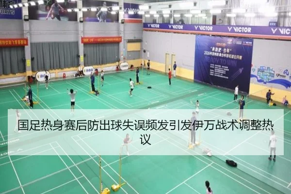 国足热身赛后防出球失误频发引发伊万战术调整热议
